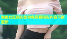 海角社区精彩故事免费看精彩内容不断更新