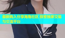最新购入分享海角社区 探索独家交易与交流平台
