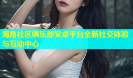 海角社区俱乐部安卓平台全新社交体验与互动中心