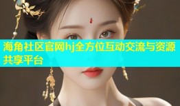 海角社区官网hj全方位互动交流与资源共享平台