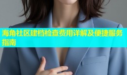 海角社区建档检查费用详解及便捷服务指南