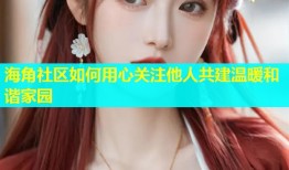 海角社区如何用心关注他人共建温暖和谐家园