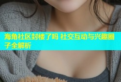 海角社区封楼了吗 社交互动与兴趣圈子全解析