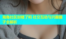 海角社区封楼了吗 社交互动与兴趣圈子全解析