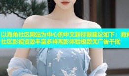 以海角社区网站为中心的中文新标题建议如下：海角社区影视资源丰富多样观影体验极致无广告干扰
