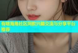有啥海角社区同款兴趣交流与分享平台推荐