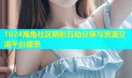 1024海角社区精彩互动分享与资源交流平台盛景