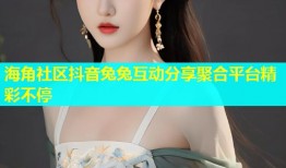 海角社区抖音兔兔互动分享聚合平台精彩不停