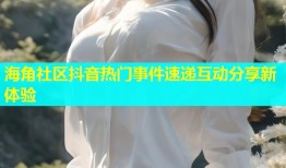 海角社区抖音热门事件速递互动分享新体验