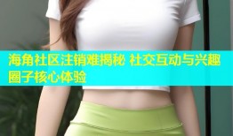 海角社区注销难揭秘 社交互动与兴趣圈子核心体验