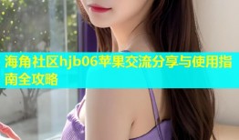海角社区hjb06苹果交流分享与使用指南全攻略