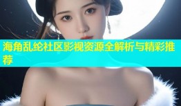 海角乱纶社区影视资源全解析与精彩推荐