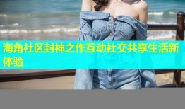 海角社区封神之作互动社交共享生活新体验