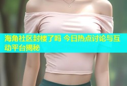海角社区封楼了吗 今日热点讨论与互动平台揭秘