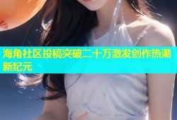海角社区投稿突破二十万激发创作热潮新纪元