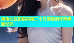 海角社区投稿突破二十万激发创作热潮新纪元