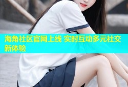 海角社区官网上线 实时互动多元社交新体验