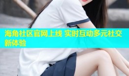 海角社区官网上线 实时互动多元社交新体验