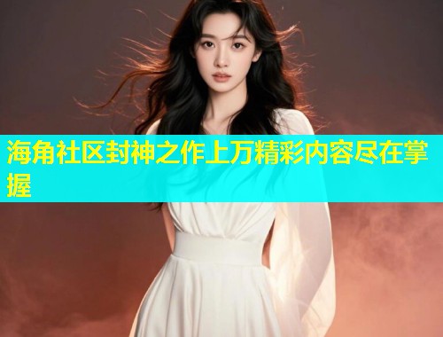 海角社区封神之作上万精彩内容尽在掌握