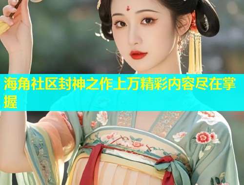 海角社区封神之作上万精彩内容尽在掌握