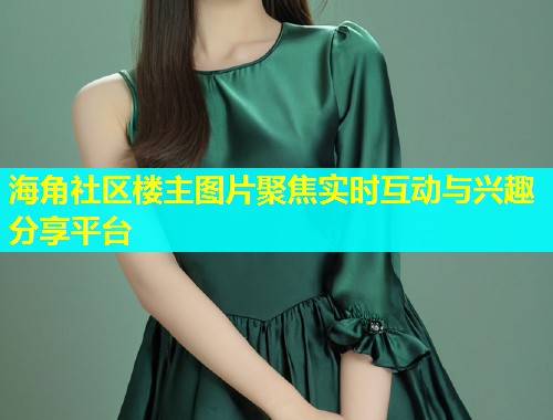 海角社区楼主图片聚焦实时互动与兴趣分享平台