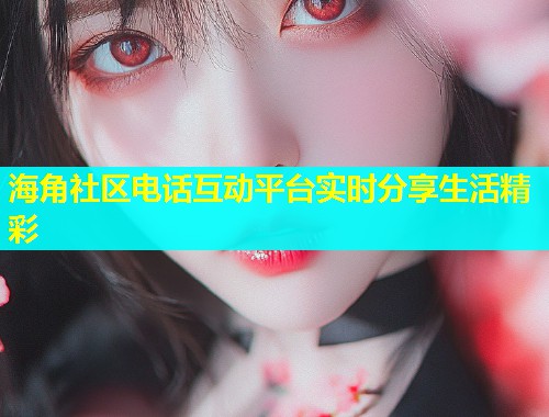 海角社区电话互动平台实时分享生活精彩