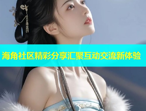 海角社区精彩分享汇聚互动交流新体验