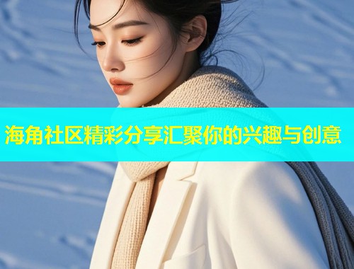 海角社区精彩分享汇聚你的兴趣与创意