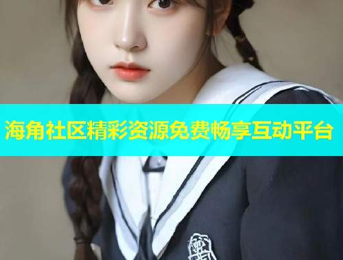 海角社区精彩资源免费畅享互动平台