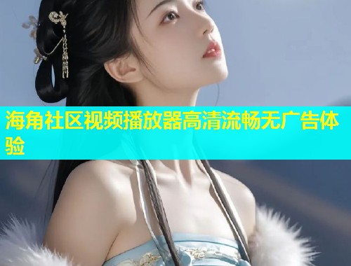 海角社区视频播放器高清流畅无广告体验