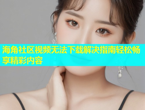 海角社区视频无法下载解决指南轻松畅享精彩内容