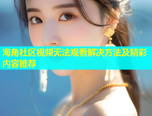 海角社区视频无法观看解决方法及精彩内容推荐