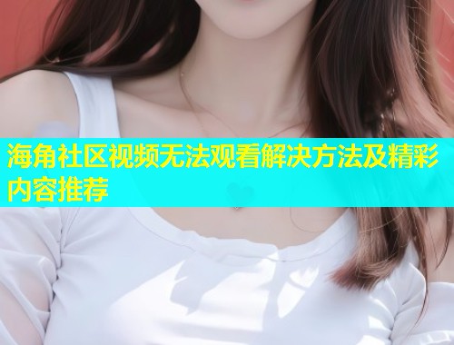 海角社区视频无法观看解决方法及精彩内容推荐