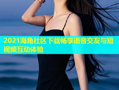 2021海角社区下载畅享语音交友与短视频互动体验