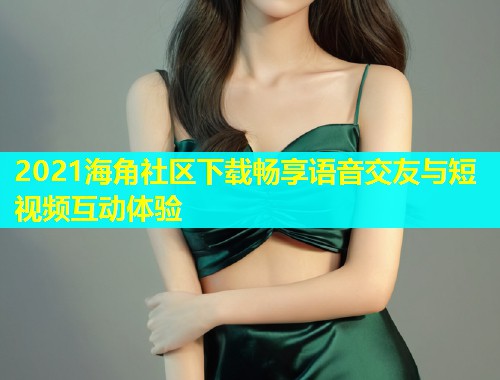2021海角社区下载畅享语音交友与短视频互动体验