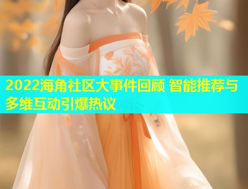 2022海角社区大事件回顾 智能推荐与多维互动引爆热议