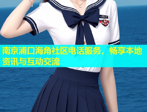 南京浦口海角社区电话服务，畅享本地资讯与互动交流