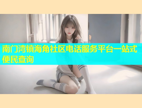 南门湾镇海角社区电话服务平台一站式便民查询