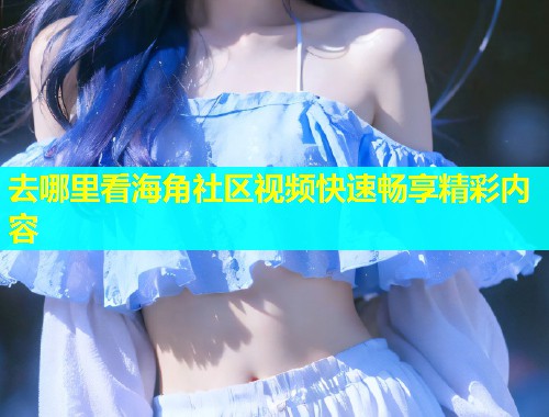 去哪里看海角社区视频快速畅享精彩内容