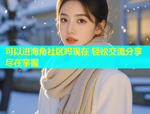 可以进海角社区吗现在 轻松交流分享尽在掌握
