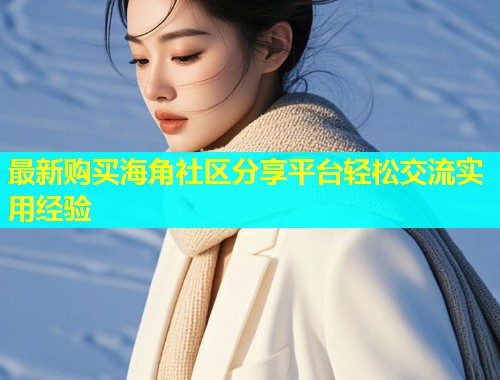 最新购买海角社区分享平台轻松交流实用经验