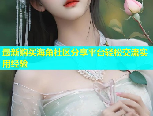 最新购买海角社区分享平台轻松交流实用经验