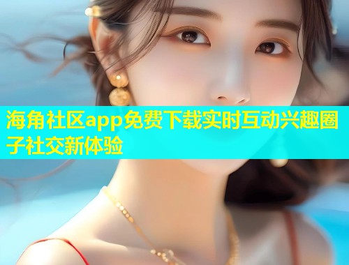 海角社区app免费下载实时互动兴趣圈子社交新体验