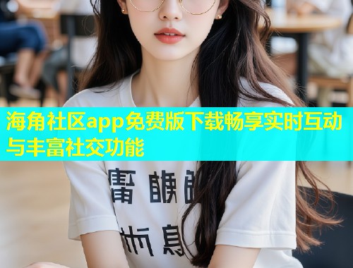 海角社区app免费版下载畅享实时互动与丰富社交功能