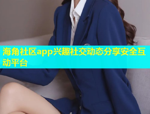 海角社区app兴趣社交动态分享安全互动平台