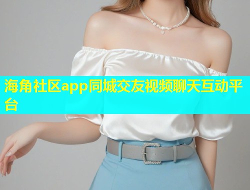 海角社区app同城交友视频聊天互动平台