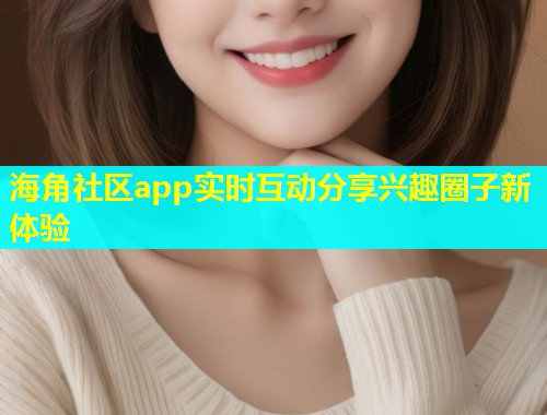 海角社区app实时互动分享兴趣圈子新体验