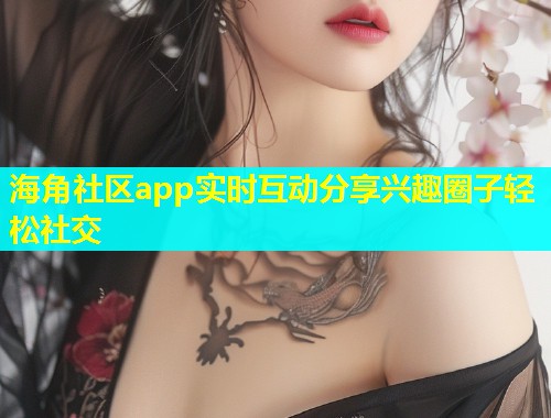 海角社区app实时互动分享兴趣圈子轻松社交
