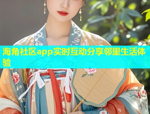 海角社区app实时互动分享邻里生活体验