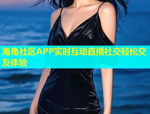 海角社区APP实时互动直播社交轻松交友体验